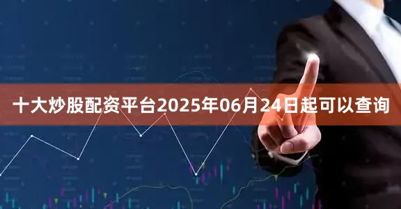 十大炒股配资平台2025年06月24日起可以查询
