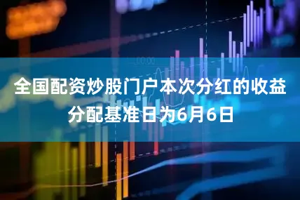 全国配资炒股门户本次分红的收益分配基准日为6月6日