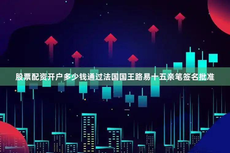 股票配资开户多少钱通过法国国王路易十五亲笔签名批准