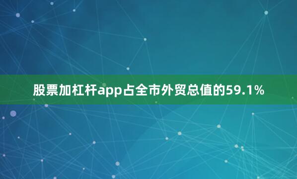 股票加杠杆app占全市外贸总值的59.1%