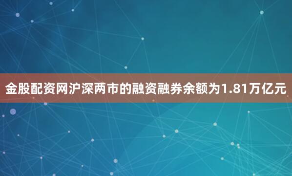 金股配资网沪深两市的融资融券余额为1.81万亿元