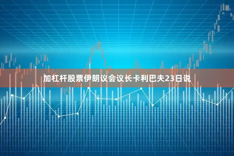 加杠杆股票伊朗议会议长卡利巴夫23日说