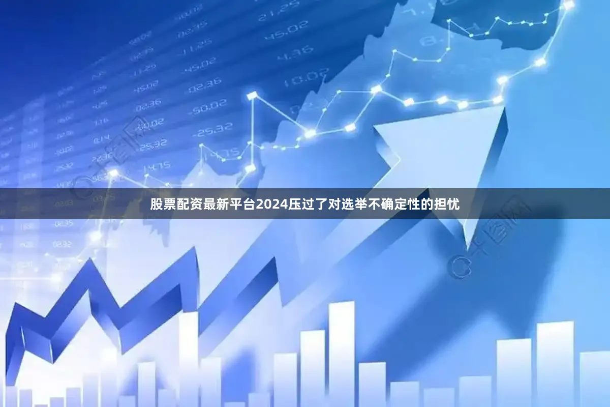 股票配资最新平台2024压过了对选举不确定性的担忧