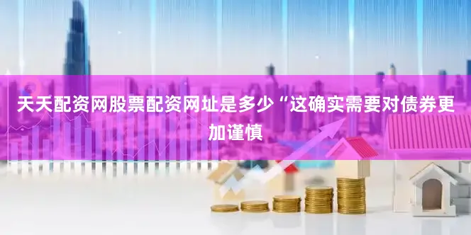 天天配资网股票配资网址是多少“这确实需要对债券更加谨慎