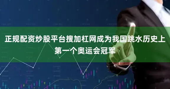 正规配资炒股平台搜加杠网成为我国跳水历史上第一个奥运会冠军