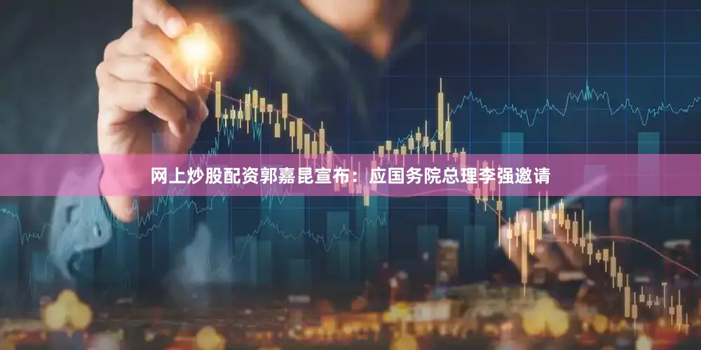 网上炒股配资郭嘉昆宣布：应国务院总理李强邀请