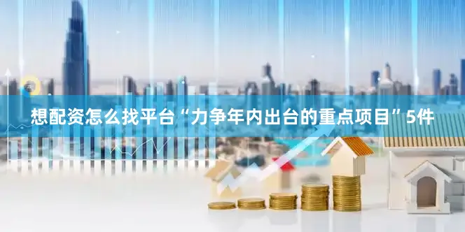 想配资怎么找平台“力争年内出台的重点项目”5件