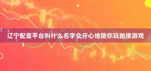 辽宁配资平台叫什么名字会开心地陪你玩抛接游戏