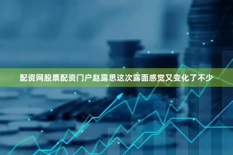 配资网股票配资门户赵露思这次露面感觉又变化了不少