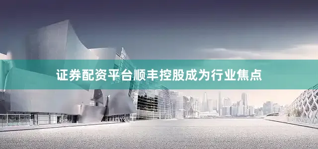 证券配资平台顺丰控股成为行业焦点