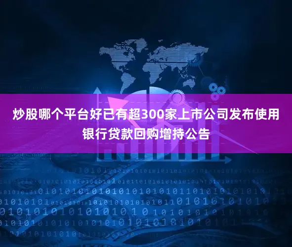 炒股哪个平台好已有超300家上市公司发布使用银行贷款回购增持公告