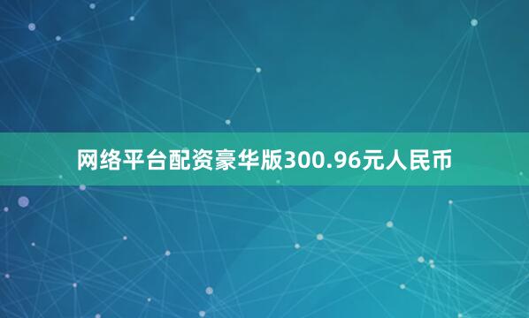 网络平台配资豪华版300.96元人民币