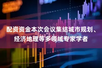 配资资金本次会议集结城市规划、经济地理等多领域专家学者