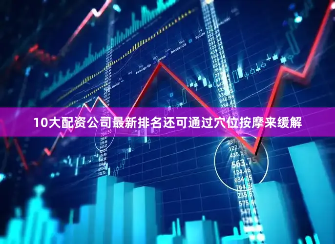 10大配资公司最新排名还可通过穴位按摩来缓解