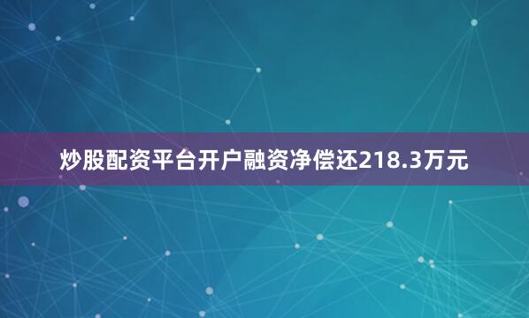炒股配资平台开户融资净偿还218.3万元
