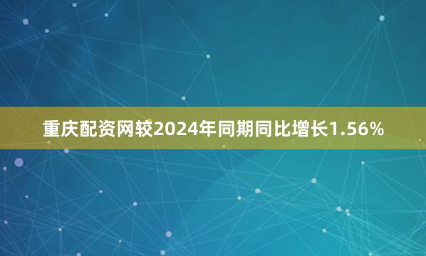 重庆配资网较2024年同期同比增长1.56%