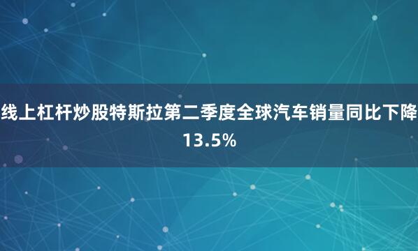 线上杠杆炒股特斯拉第二季度全球汽车销量同比下降13.5%