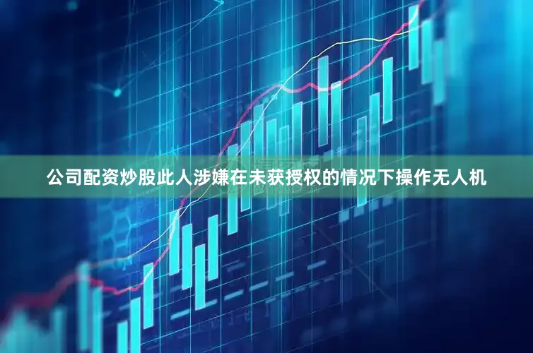 公司配资炒股此人涉嫌在未获授权的情况下操作无人机