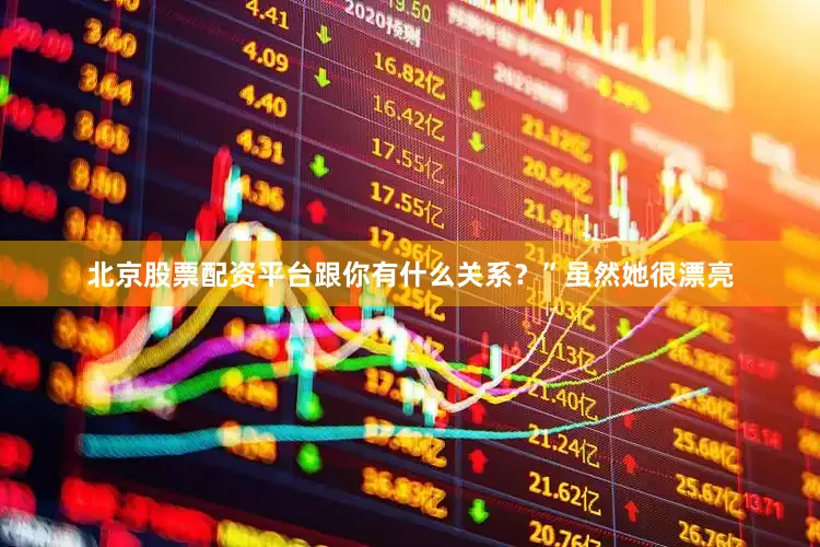北京股票配资平台跟你有什么关系？”虽然她很漂亮