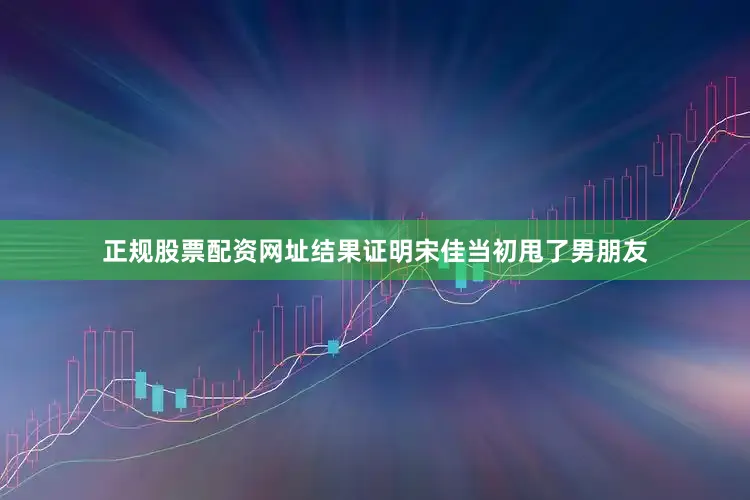正规股票配资网址结果证明宋佳当初甩了男朋友