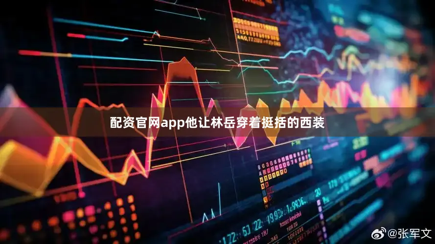 配资官网app他让林岳穿着挺括的西装