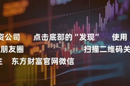 广东配资公司      点击底部的“发现”     使用“扫一扫”     即可将网页分享至朋友圈                            扫描二维码关注    东方财富官网微信                                                                        沪股通             深股通