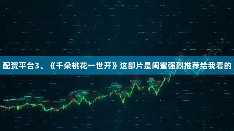 配资平台3、《千朵桃花一世开》这部片是闺蜜强烈推荐给我看的