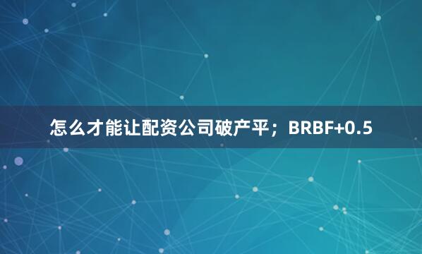 怎么才能让配资公司破产平；BRBF+0.5
