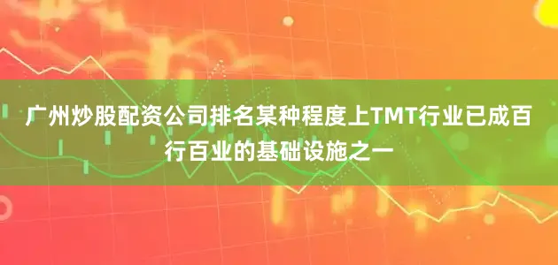 广州炒股配资公司排名某种程度上TMT行业已成百行百业的基础设施之一