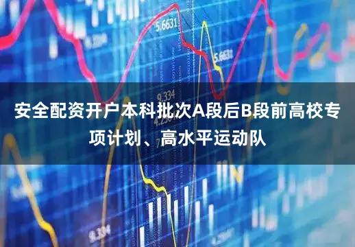 安全配资开户本科批次A段后B段前高校专项计划、高水平运动队