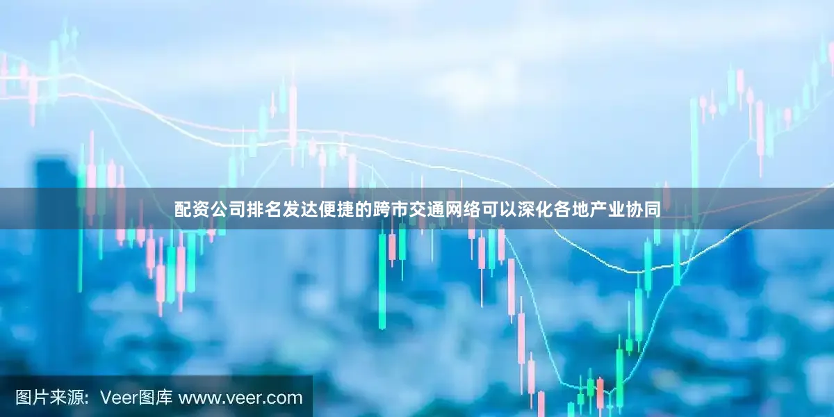 配资公司排名发达便捷的跨市交通网络可以深化各地产业协同