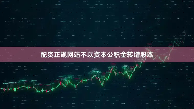 配资正规网站不以资本公积金转增股本