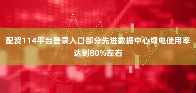 配资114平台登录入口部分先进数据中心绿电使用率达到80%左右