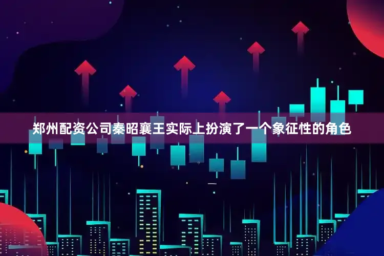 郑州配资公司秦昭襄王实际上扮演了一个象征性的角色