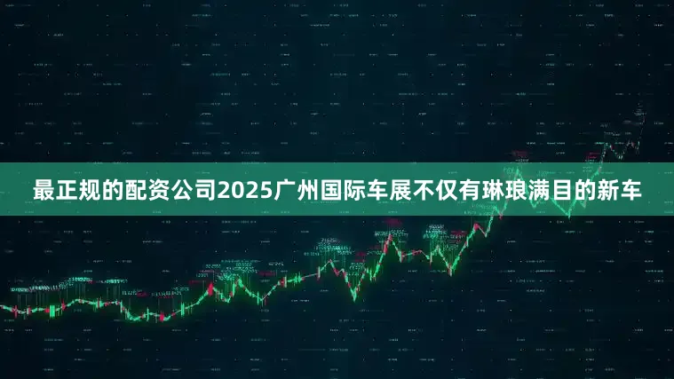 最正规的配资公司2025广州国际车展不仅有琳琅满目的新车
