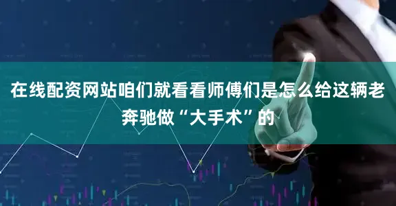 在线配资网站咱们就看看师傅们是怎么给这辆老奔驰做“大手术”的